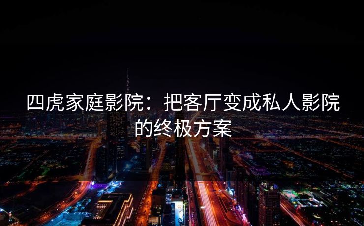 四虎家庭影院:把客厅变成私人影院的终极方案 四虎家庭影院:把客厅变成私人影院的终极方案