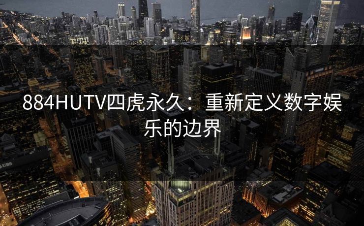 884HUTV四虎永久：重新定义数字娱乐的边界