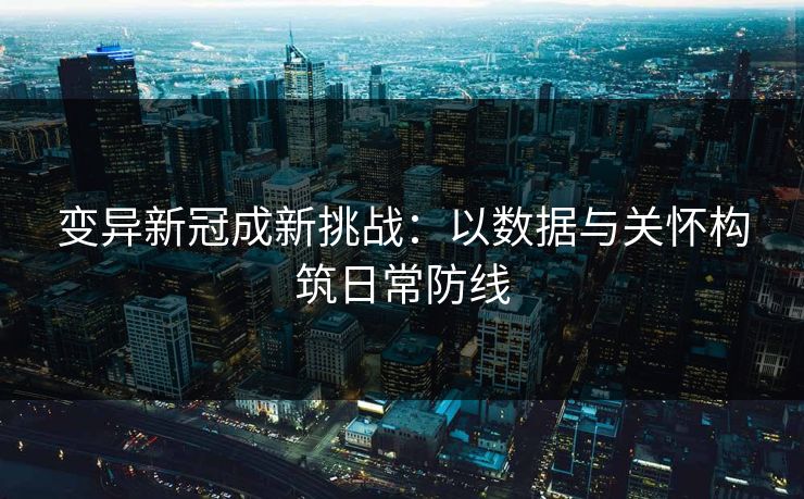 变异新冠成新挑战：以数据与关怀构筑日常防线