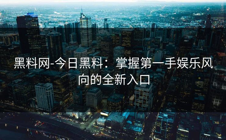 黑料网-今日黑料：掌握第一手娱乐风向的全新入口