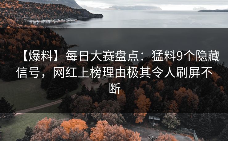 【爆料】每日大赛盘点：猛料9个隐藏信号，网红上榜理由极其令人刷屏不断