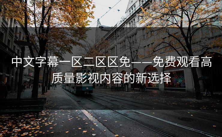 中文字幕一区二区区免——免费观看高质量影视内容的新选择 中文字幕一区二区区免——免费观看高质量影视内容的新选择