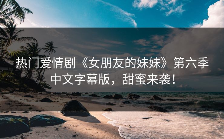 热门爱情剧《女朋友的妹妹》第六季中文字幕版,甜蜜来袭! 热门爱情剧《女朋友的妹妹》第六季中文字幕版,甜蜜来袭!