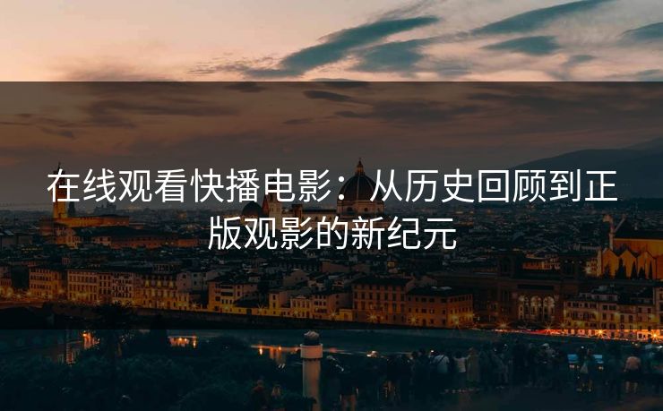 在线观看快播电影：从历史回顾到正版观影的新纪元