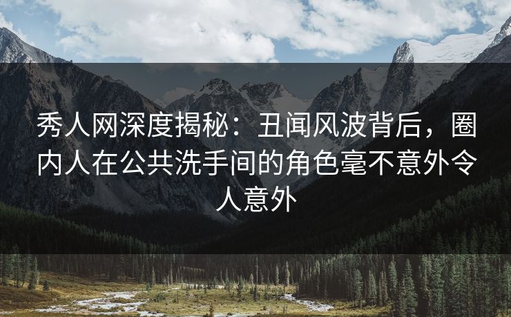 秀人网深度揭秘:丑闻风波背后,圈内人在公共洗手间的角色毫不意外令人意外 秀人网深度揭秘:丑闻风波背后,圈内人在公共洗手间的角色毫不意外令人意外