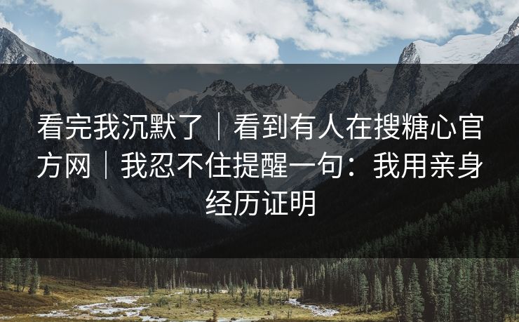 看完我沉默了｜看到有人在搜糖心官方网｜我忍不住提醒一句：我用亲身经历证明
